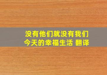 没有他们就没有我们今天的幸福生活 翻译